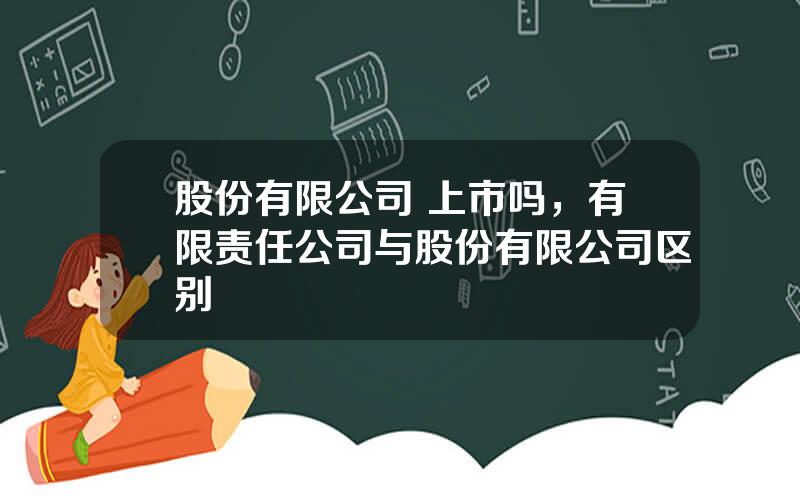 股份有限公司 上市吗，有限责任公司与股份有限公司区别